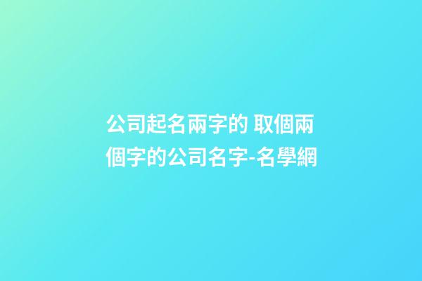 公司起名兩字的 取個兩個字的公司名字-名學網-第1張-公司起名-玄機派